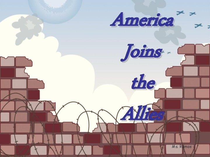 America Joins the Allies Ms. Ramos 