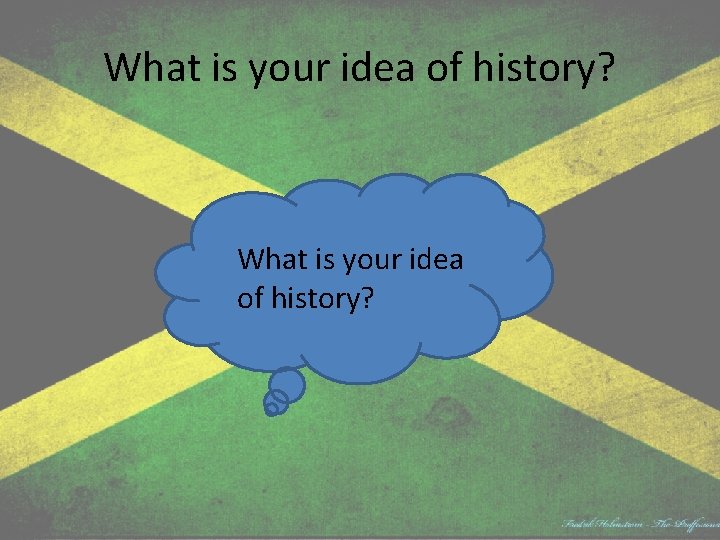 What is your idea of history? 