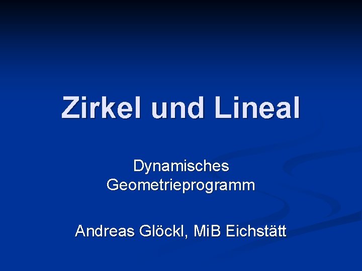 Zirkel und Lineal Dynamisches Geometrieprogramm Andreas Glöckl, Mi. B Eichstätt 