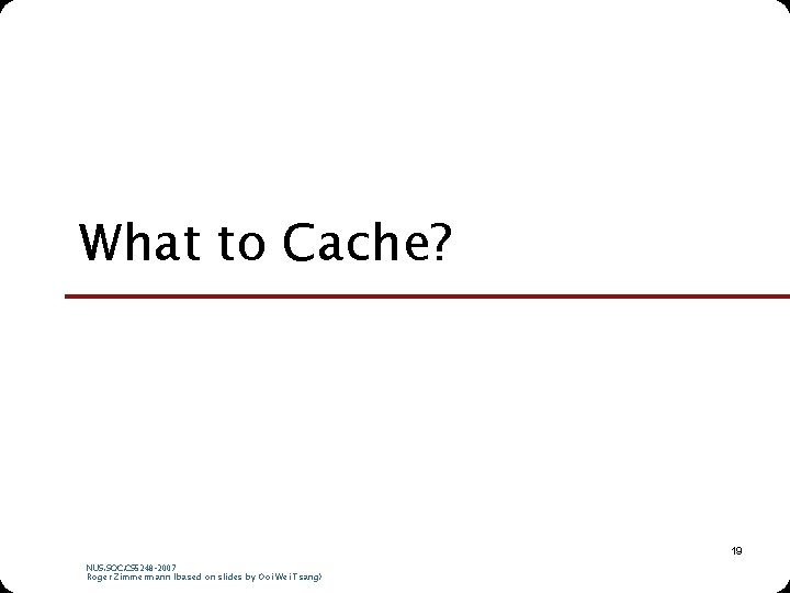 What to Cache? 19 NUS. SOC. CS 5248 -2007 Roger Zimmermann (based on slides What to Cache? 19 NUS. SOC. CS 5248 -2007 Roger Zimmermann (based on slides