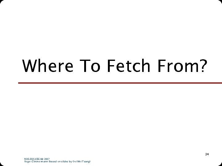 Where To Fetch From? 24 NUS. SOC. CS 5248 -2007 Roger Zimmermann (based on Where To Fetch From? 24 NUS. SOC. CS 5248 -2007 Roger Zimmermann (based on