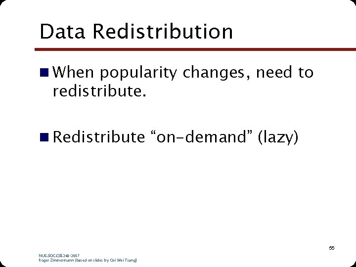 Data Redistribution n When popularity changes, need to redistribute. n Redistribute “on-demand” (lazy) 55 Data Redistribution n When popularity changes, need to redistribute. n Redistribute “on-demand” (lazy) 55