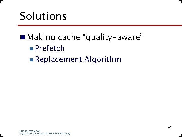 Solutions n Making cache “quality-aware” n Prefetch n Replacement Algorithm 67 NUS. SOC. CS Solutions n Making cache “quality-aware” n Prefetch n Replacement Algorithm 67 NUS. SOC. CS