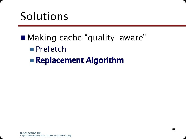 Solutions n Making cache “quality-aware” n Prefetch n Replacement Algorithm 78 NUS. SOC. CS Solutions n Making cache “quality-aware” n Prefetch n Replacement Algorithm 78 NUS. SOC. CS