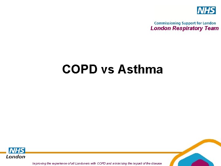 London Respiratory Team COPD vs Asthma Improving the experience of all Londoners with COPD London Respiratory Team COPD vs Asthma Improving the experience of all Londoners with COPD