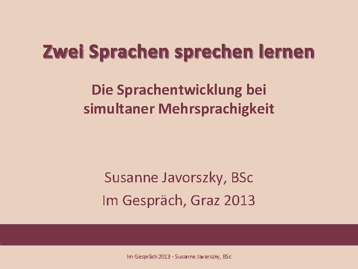 Zwei Sprachen sprechen lernen Die Sprachentwicklung bei simultaner Mehrsprachigkeit Susanne Javorszky, BSc Im Gespräch,
