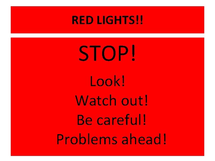 RED LIGHTS!! STOP! Look! Watch out! Be careful! Problems ahead! 