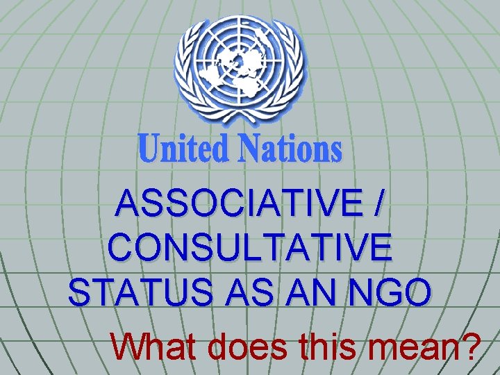 ASSOCIATIVE / CONSULTATIVE STATUS AS AN NGO What does this mean? 