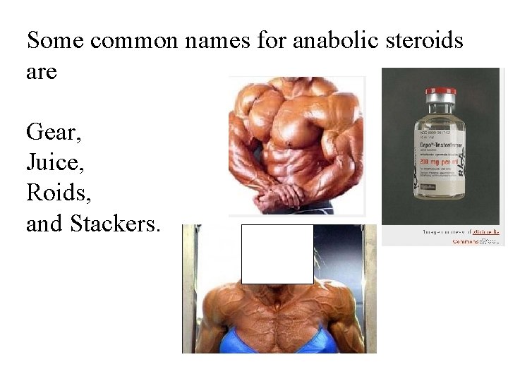 Some common names for anabolic steroids are Gear, Juice, Roids, and Stackers. 