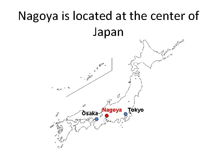 Nagoya is located at the center of Japan Osaka Nagoya Tokyo 