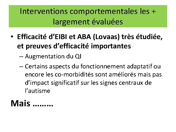 Interventions comportementales + largement évaluées • Efficacité d’EIBI et ABA (Lovaas) très étudiée, et