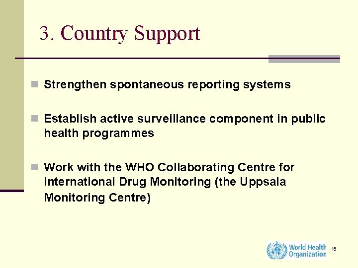 3. Country Support n Strengthen spontaneous reporting systems n Establish active surveillance component in