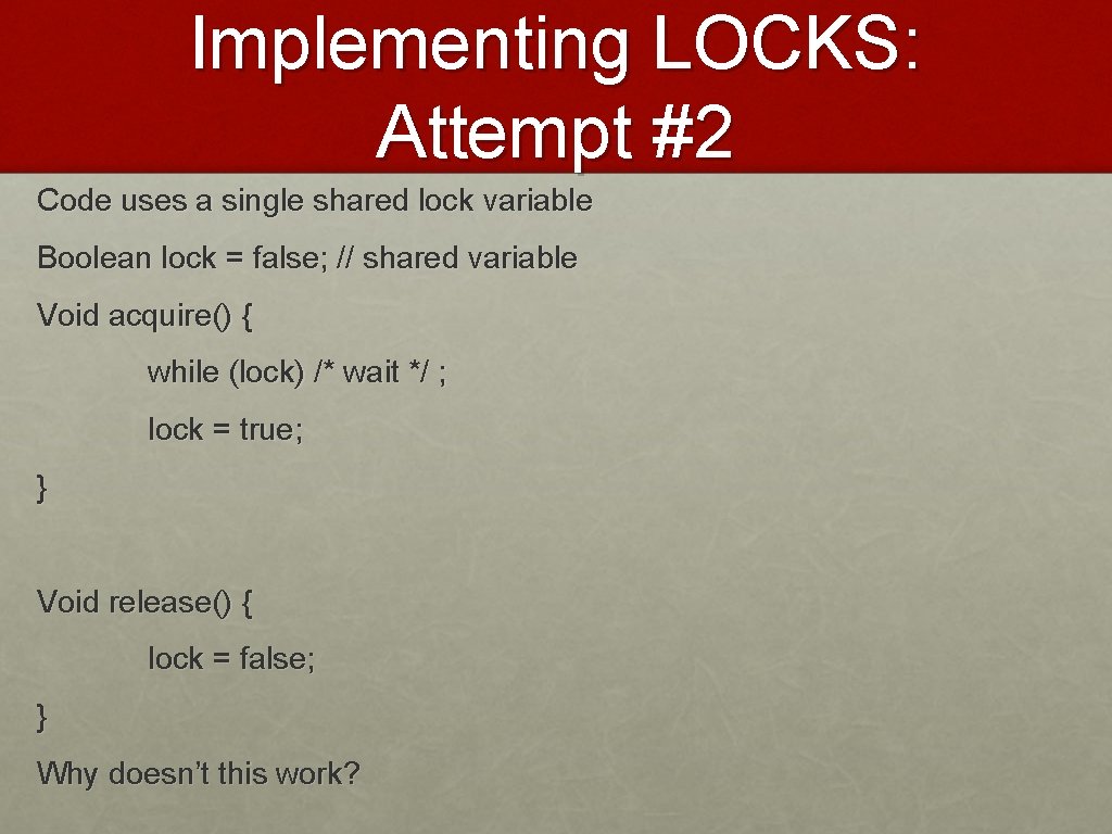 Implementing LOCKS: Attempt #2 Code uses a single shared lock variable Boolean lock =