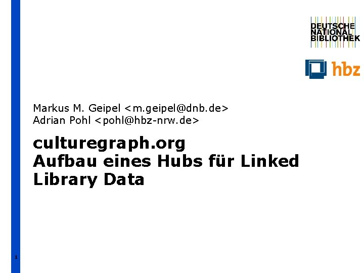 Markus M. Geipel <m. geipel@dnb. de> Adrian Pohl <pohl@hbz-nrw. de> culturegraph. org Aufbau eines