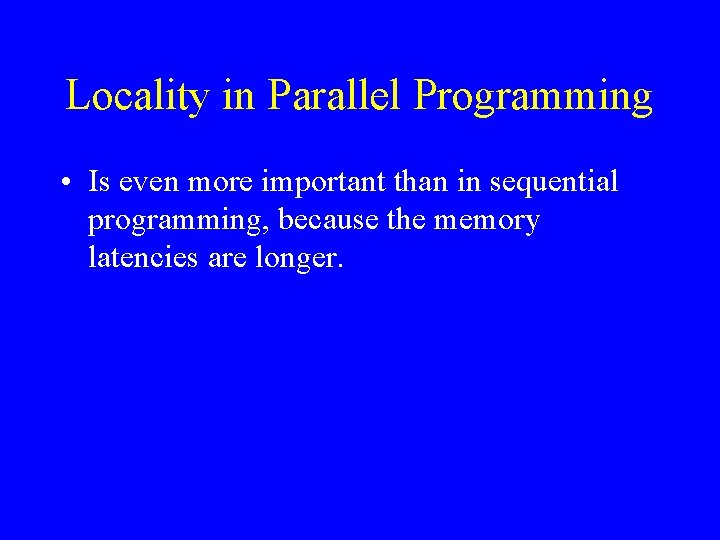 Locality in Parallel Programming • Is even more important than in sequential programming, because