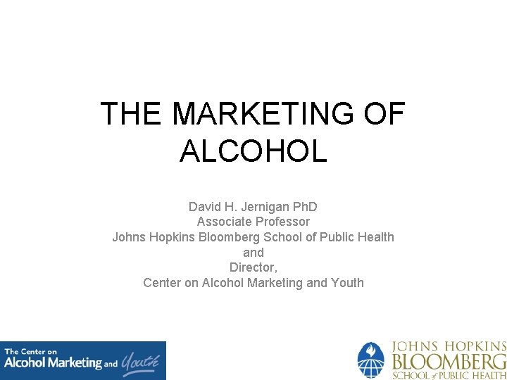 THE MARKETING OF ALCOHOL David H. Jernigan Ph. D Associate Professor Johns Hopkins Bloomberg