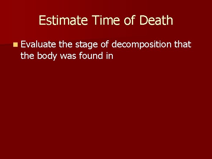 Estimate Time of Death n Evaluate the stage of decomposition that the body was