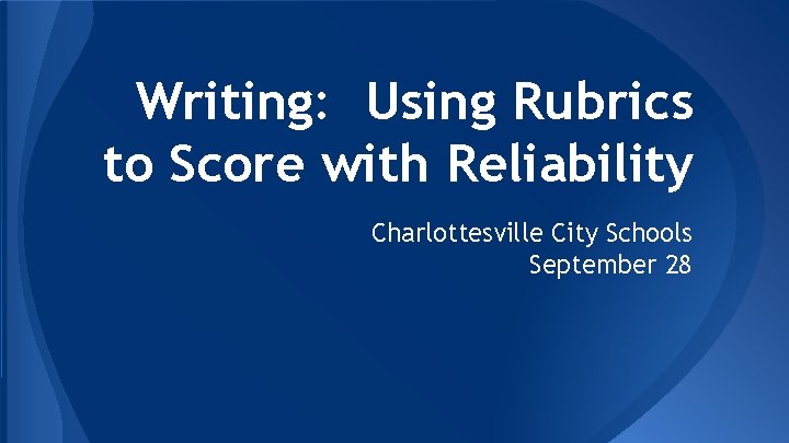 Writing: Using Rubrics to Score with Reliability Charlottesville City Schools September 28 