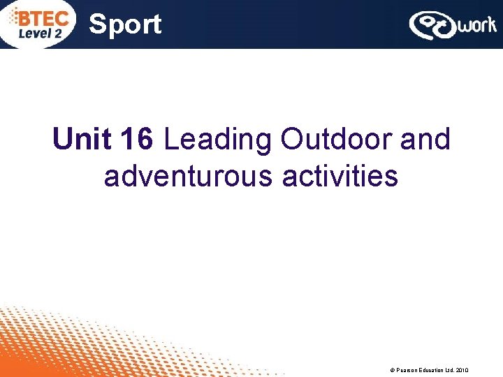 Sport Unit 16 Leading Outdoor and adventurous activities © Pearson Education Ltd, 2010 