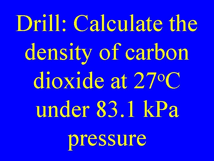 Drill: Calculate the density of carbon o dioxide at 27 C under 83. 1