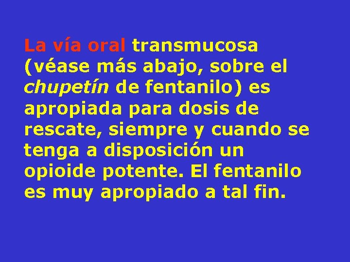 La vía oral transmucosa (véase más abajo, sobre el chupetín de fentanilo) es apropiada