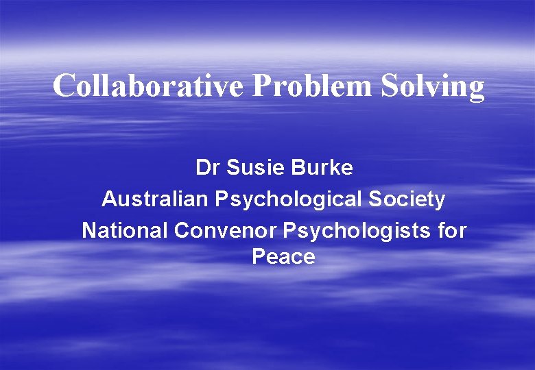 Collaborative Problem Solving Dr Susie Burke Australian Psychological Society National Convenor Psychologists for Peace