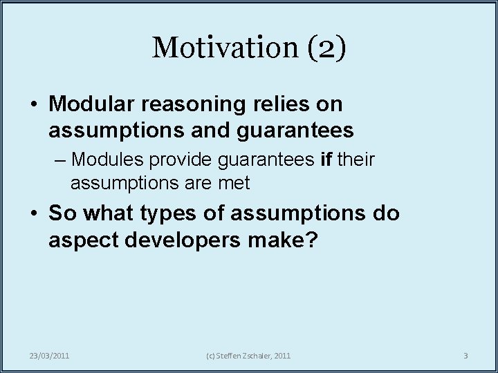 Motivation (2) • Modular reasoning relies on assumptions and guarantees – Modules provide guarantees