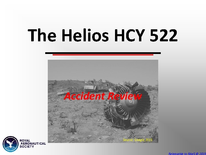 The Helios HCY 522 Accident Review Source: Google, 2015 Releasable to RAe. S © The Helios HCY 522 Accident Review Source: Google, 2015 Releasable to RAe. S ©