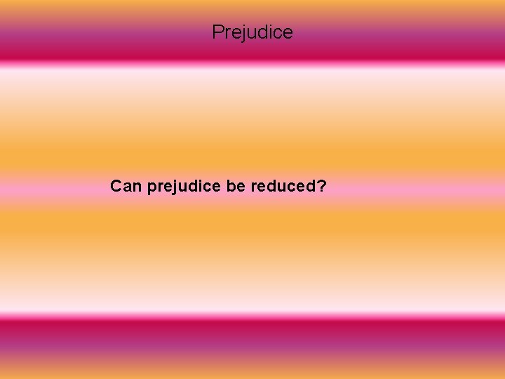 Prejudice Can prejudice be reduced? 