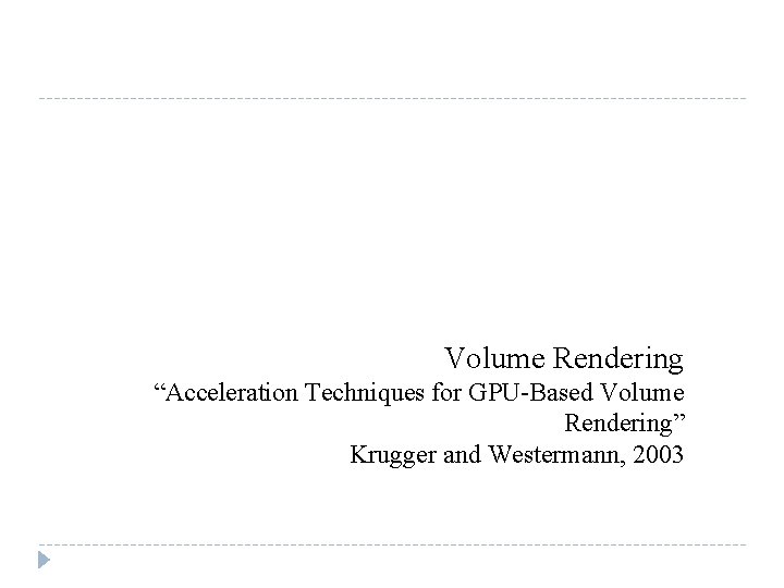 Volume Rendering “Acceleration Techniques for GPU-Based Volume Rendering” Krugger and Westermann, 2003 