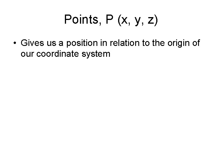 Points, P (x, y, z) • Gives us a position in relation to the