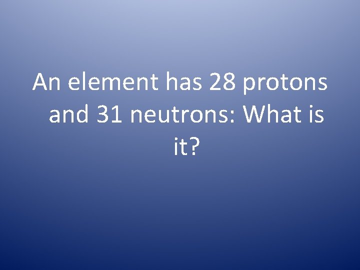 An element has 28 protons and 31 neutrons: What is it? 