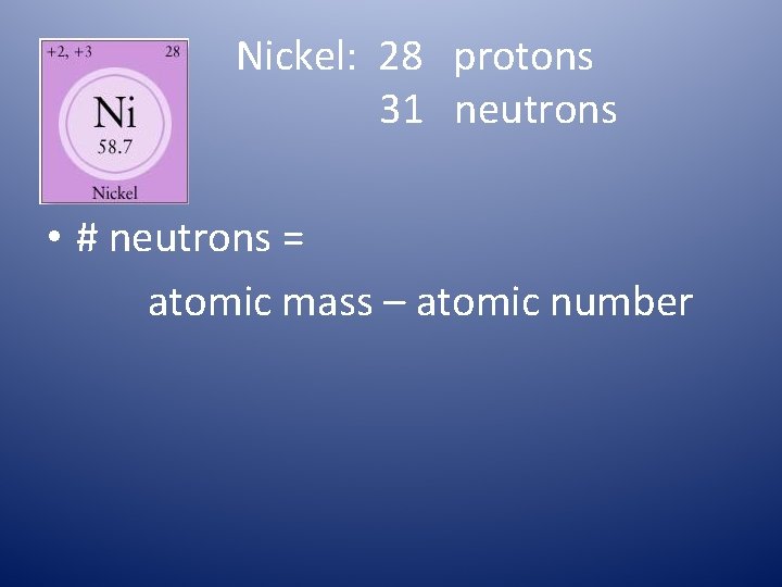 Nickel: 28 protons 31 neutrons • # neutrons = atomic mass – atomic number