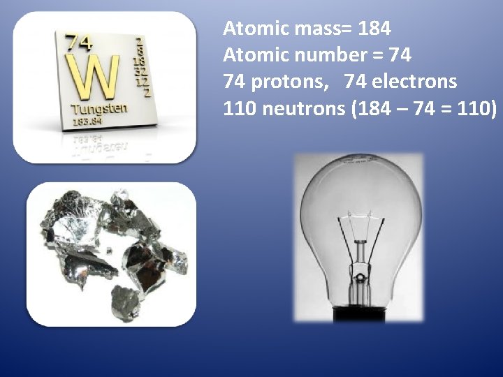 Atomic mass= 184 Atomic number = 74 74 protons, 74 electrons 110 neutrons (184