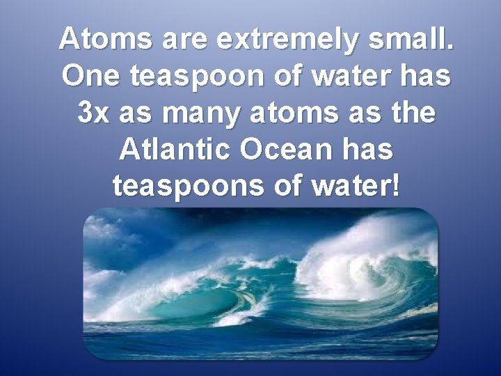 Atoms are extremely small. One teaspoon of water has 3 x as many atoms