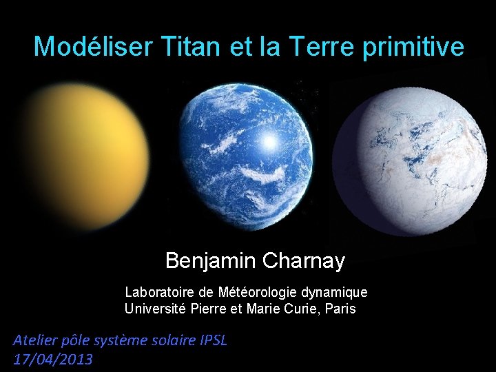 Modéliser Titan et la Terre primitive Benjamin Charnay Laboratoire de Météorologie dynamique Université Pierre