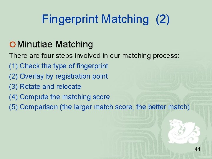 Fingerprint Matching (2) Minutiae Matching There are four steps involved in our matching process: Fingerprint Matching (2) Minutiae Matching There are four steps involved in our matching process: