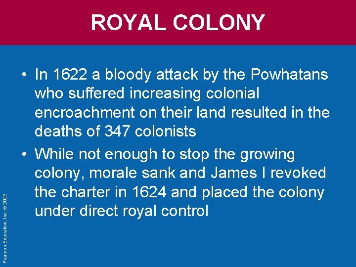 Pearson Education, Inc. © 2006 ROYAL COLONY • In 1622 a bloody attack by