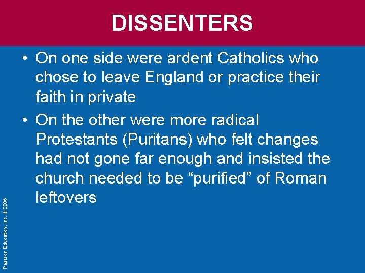 Pearson Education, Inc. © 2006 DISSENTERS • On one side were ardent Catholics who