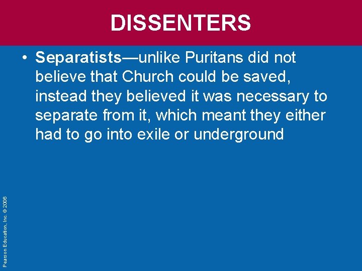 DISSENTERS Pearson Education, Inc. © 2006 • Separatists—unlike Puritans did not believe that Church