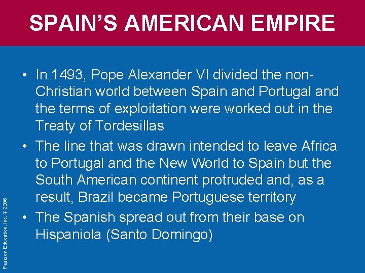 Pearson Education, Inc. © 2006 SPAIN’S AMERICAN EMPIRE • In 1493, Pope Alexander VI