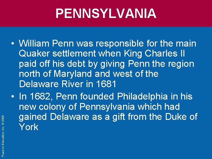 Pearson Education, Inc. © 2006 PENNSYLVANIA • William Penn was responsible for the main