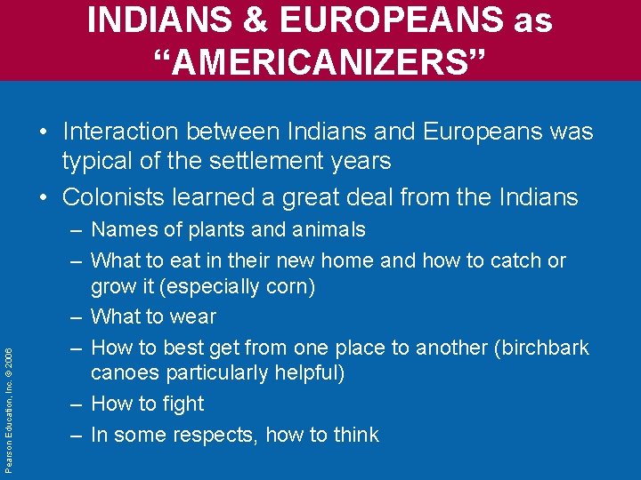 INDIANS & EUROPEANS as “AMERICANIZERS” Pearson Education, Inc. © 2006 • Interaction between Indians