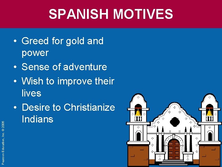 Pearson Education, Inc. © 2006 SPANISH MOTIVES • Greed for gold and power •