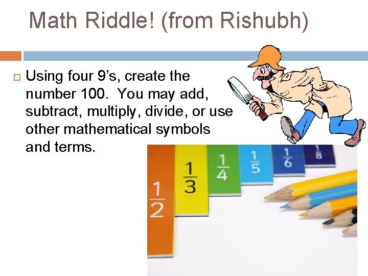 Math Riddle! (from Rishubh) Using four 9’s, create the number 100. You may add,