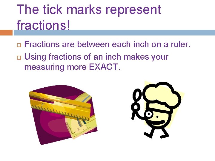 The tick marks represent fractions! Fractions are between each inch on a ruler. Using