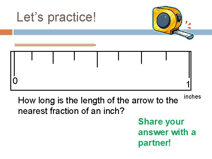 Let’s practice! 0 1 inches How long is the length of the arrow to