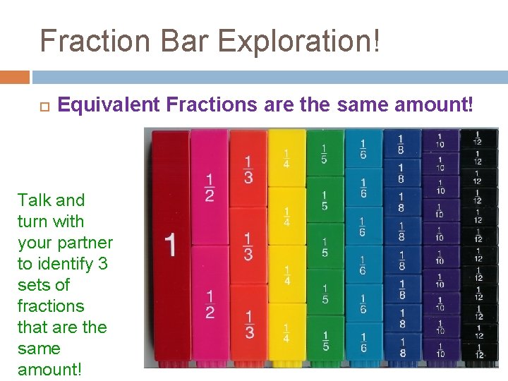 Fraction Bar Exploration! Equivalent Fractions are the same amount! Talk and turn with your