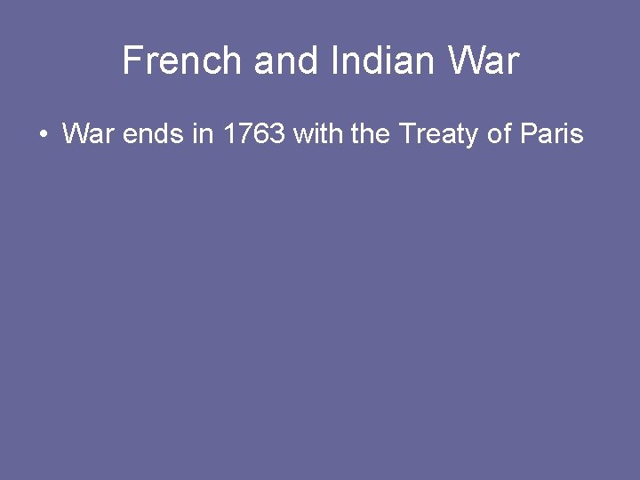 French and Indian War • War ends in 1763 with the Treaty of Paris