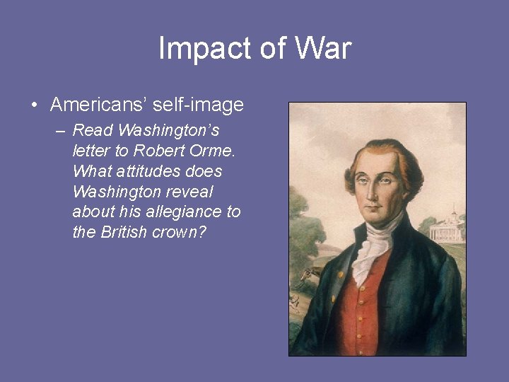 Impact of War • Americans’ self-image – Read Washington’s letter to Robert Orme. What